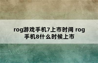 rog游戏手机7上市时间 rog手机8什么时候上市